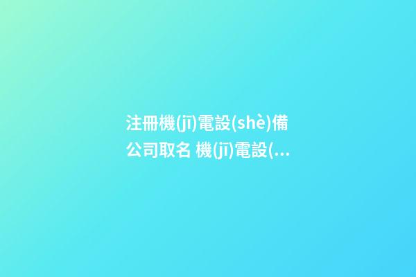 注冊機(jī)電設(shè)備公司取名 機(jī)電設(shè)備公司取名免費(fèi)大全-第1張-公司起名-玄機(jī)派